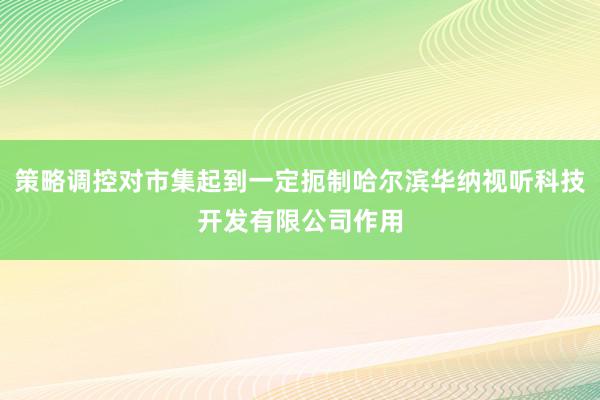 策略调控对市集起到一定扼制哈尔滨华纳视听科技开发有限公司作用