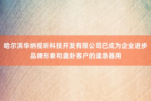 哈尔滨华纳视听科技开发有限公司已成为企业进步品牌形象和蛊卦客户的遑急器用